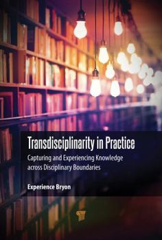Hardcover Transdisciplinarity in Practice: Capturing and Experiencing Knowledge Across Disciplinary Boundaries Book