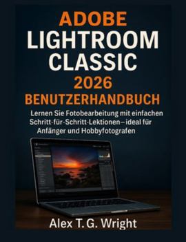ADOBE LIGHTROOM CLASSIC 2026 BENUTZERHANDBUCH: Lernen Sie Fotobearbeitung mit einfachen Schritt-für-Schritt-Lektionen – ideal für Anfänger und Hobbyfotografen