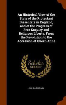 Hardcover An Historical View of the State of the Protestant Dissenters in England, and of the Progress of Free Enquiry and Religious Liberty, From the Revolutio Book