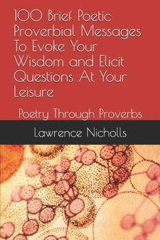 Paperback 100 Brief Poetic Proverbial Messages To Evoke Your Wisdom and Elicit Questions At Your Leisure: Poetry Through Proverbs Book