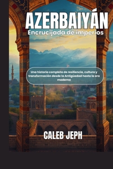 Azerbaiyán: Encrucijada de imperios: Una historia completa de resiliencia, cultura y transformación desde la Antigüedad hasta la era moderna (European countries)