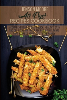Air Fryer Recipes Cookbook: A Comprehensive Guide To Quick, Healthy, Easy And Delicious Air Fryer Recipes With Flavors That Express Your Love To The Family