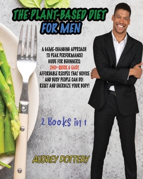 The Plant-Based Diet for Men: 2 Books in 1: A Game-Changing Approach to Peak Performance! Guide for Beginners: 240+ Quick and Easy, Affordable Recipes ... People Can Do! Reset and Energize Your Body!