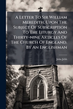 A Letter To Sir William Meredith: Upon The Subject Of Subscription To The Liturgy And Thirty-Nine Articles Of The Church Of England