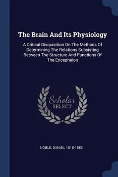 Paperback The Brain And Its Physiology: A Critical Disquisition On The Methods Of Determining The Relations Subsisting Between The Structure And Functions Of Book