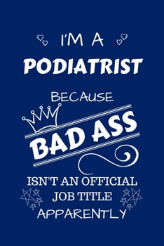I'm A Podiatrist Because BAD ASS Isn't A Job Title Apparently: Perfect Gag Gift For A Podiatrist Who Happens To Be A Bad Ass! | Blank Lined Notebook ... and Banter | Birthday| Hen | Stag Do | Ann