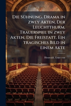 Die S�hnung, Drama in Zwey Akten; Der Leuchtthurm, Trauerspiel in Zwey Akten; Die Freistatt, Ein Tragisches Bild in Einem Akt (Classic Reprint)