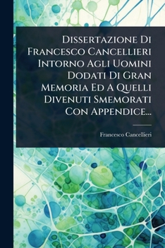 Dissertazione Di Francesco Cancellieri Intorno Agli Uomini Dodati Di Gran Memoria Ed A Quelli Divenuti Smemorati Con Appendice... (Italian Edition)