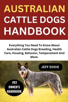 Paperback Australian Cattle Dogs Handbook: Everything You Need To Know About Australian Cattle Dogs Breeding, Health Care, Housing, Behavior, Temperament And Mo Book
