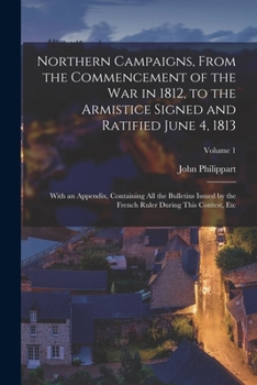 Paperback Northern Campaigns, From the Commencement of the War in 1812, to the Armistice Signed and Ratified June 4, 1813: With an Appendix, Containing All the Book