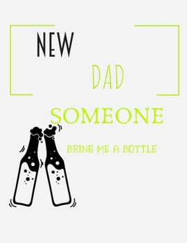 New Dad Someone Bring Me My Bottle: Funny New Dad Diary Gift For New Baby Schedule or Inspirational Thoughts. Great For any New Dad ... Makes a Great Happy Father's Day Present.