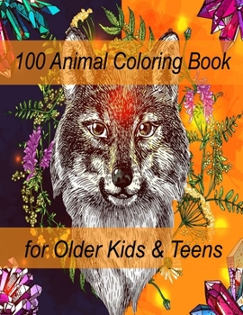 100 Animal Coloring Book for Older Kids & Teens: An Adult Coloring Book with Lions, Elephants, Owls, Horses, Dogs, Cats, and Many More!