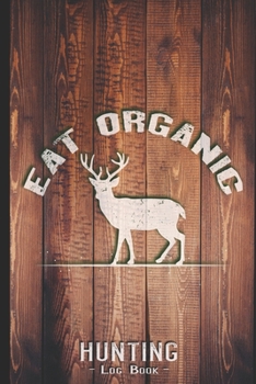 Hunting Log Book Journal for Hunter: Eat Organic Venison - Hunters Track Record of Species, Location, Gear - Shooting Seasons Dates