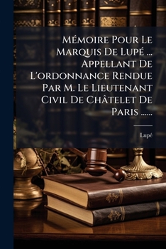 Mémoire Pour Le Marquis De Lupé ... Appellant De L'ordonnance Rendue Par M. Le Lieutenant Civil De Châtelet De Paris ......