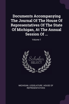 Documents Accompanying The Journal Of The House Of Representatives Of The State Of Michigan, At The Annual Session Of ...; Volume 1