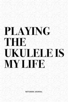Playing The Ukulele Is My Life: A 6x9 Inch Diary Notebook Journal With A Bold Text Font Slogan On A Matte Cover and 120 Blank Lined Pages Makes A Great Alternative To A Card