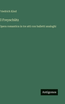 Il Freyschütz: Opera romantica in tre atti con balletti analoghi