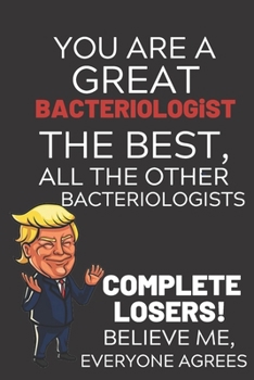 Paperback You Are A Great Bacteriologist The Best Believe Me: Funny Donald Trump Bacteriologist Republican Voter Presidential Election Gag Gift Notebook Journal Book