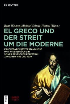El Greco Und Der Streit Um Die Moderne: Fruchtbare Missverst�ndnisse Und Widerspr�che in Seiner Deutschen Rezeption Zwischen 1888 Und 1939