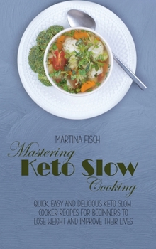 Mastering Keto Slow Cooking: Quick, Easy And Delicious Keto Slow Cooker Recipes For Beginners To Lose Weight And Improve Their Lives