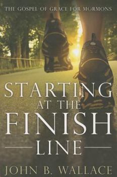 Starting At The Finish Line: The Gospel Of Grace For Mormons
