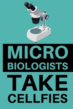 Microbiologists Take Cellfies: Microbiology Notebook/Journal To Write In, Funny Microbiologist Gifts For Women, Men, Adults, Teachers, Scientists Gifts (6" x 9")