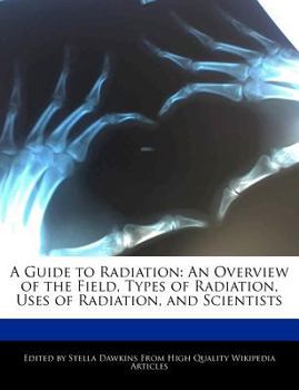 A Guide to Radiation : An Overview of the Field, Types of Radiation, Uses of Radiation, and Scientists