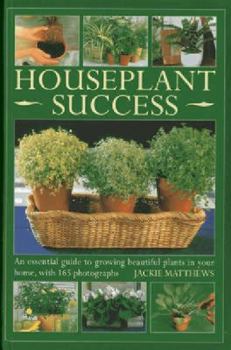 Houseplant Success: An Essential Guide to Growing Beautiful Plants in Your Home, with 165 Photographs