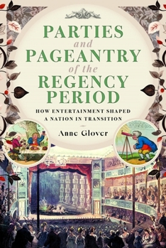 Parties and Pageantry of the Regency Period : How Entertainment Shaped a Nation in Transition