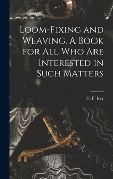Hardcover Loom-fixing and Weaving. A Book for all who are Interested in Such Matters Book