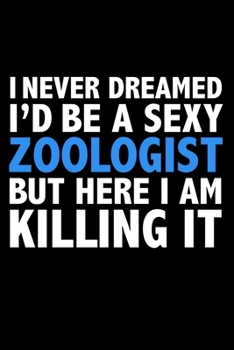 I never dreamed I'd a sexy zoologist but here I am killing it Career Journal 6 x 9 120 pages notebook: Funny Careers Graduation Notebook