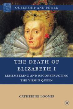 Hardcover The Death of Elizabeth I: Remembering and Reconstructing the Virgin Queen Book