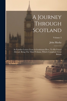 Paperback A Journey Through Scotland: In Familiar Letters From A Gentleman Here, To His Friend Abroad. Being The Third Volume, Which Compleats Great Britain Book