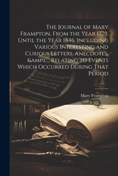 Paperback The Journal of Mary Frampton, From the Year 1779, Until the Year 1846. Including Various Interesting and Curious Letters, Anecdotes, &c., Relating to Book