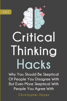 Paperback Critical Thinking Hacks 2 In 1: Why You Should Be Skeptical Of People You Disagree With But Even More Skeptical With People You Agree With Book