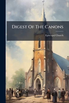 Digest Of The Canons For The Government Of The Protestant Episcopal Church In The United States Of America Passed And Adopted In General Conventions Together With The Constitution...