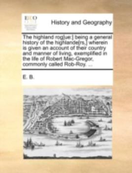 The Highland Rog[ue: ] Being a General History of the Highlande[rs,] Wherein is Given an Account of Their Country and Manner of Living, Exemplified in ... Robert Mac-Gregor, Commonly Called Rob-Roy.