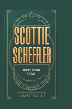 SCOTTIE SCHEFFLER: GOLF’S RISING STAR: The Journey to the Top
