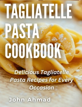 Tagliatelle Pasta Cookbook: Delicious Tagliatelle Pasta Recipes for Every Occasion