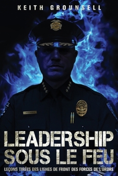Le leadership à l’épreuve du feu: Leçons de terrain au sein des forces de l’ordre (French Edition)