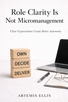 Role Clarity Is Not Micromanagement: Clear Expectations Create Better Autonomy (The Workplace Clarity Series)