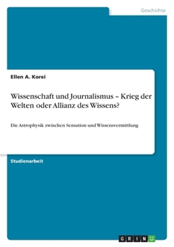 Wissenschaft und Journalismus - Krieg der Welten oder Allianz des Wissens?: Die Astrophysik zwischen Sensation und Wissensvermittlung (German Edition)
