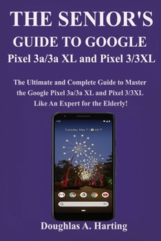 Paperback The Senior's Guide to Google Pixel 3a/3a XL and Pixel 3/3xl: The Ultimate and Complete Guide to Master the Google Pixel 3a/3a XL and Pixel 3/3XL like Book