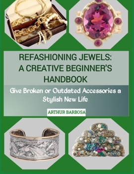 REFASHIONING JEWELS: A CREATIVE BEGINNER'S HANDBOOK: Give Broken or Outdated Accessories a Stylish New Life