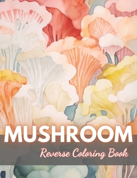 Paperback Mushroom Reverse Coloring Book: New Edition And Unique High-quality Illustrations, Mindfulness, Creativity and Serenity Book
