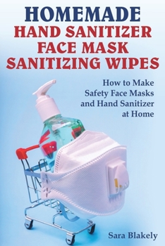Homemade Hand Sanitizer, Face Mask, Sanitizing Wipes: How to Make Safety Face Masks and Hand Sanitizers at Home.