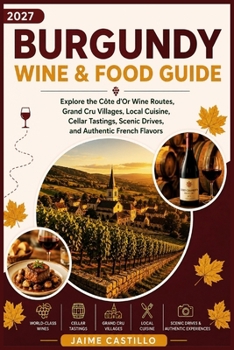 BURGUNDY WINE & FOOD GUIDE 2027: Explore the Côte d'Or Wine Routes, Grand Cru Villages, Local Cuisine, Cellar Tastings, Scenic Drives, and Authentic French Flavors