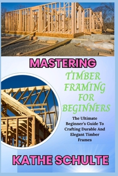 Paperback Mastering Timber Framing for Beginners: The Ultimate Beginner's Guide To Crafting Durable And Elegant Timber Frames Book
