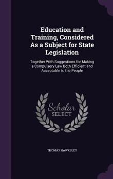 Hardcover Education and Training, Considered As a Subject for State Legislation: Together With Suggestions for Making a Compulsory Law Both Efficient and Accept Book