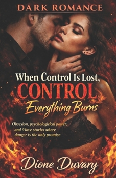DARK ROMANCE When Control Is Lost, Everything Burns: Obsession, psychological power, and 9 love stories where danger is the only promise
